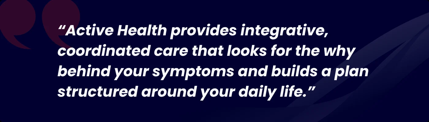 Pull quote: "Active Health provides integrative, coordinated care that looks for the why behind your symptoms and builds a plan structured around your daily life."