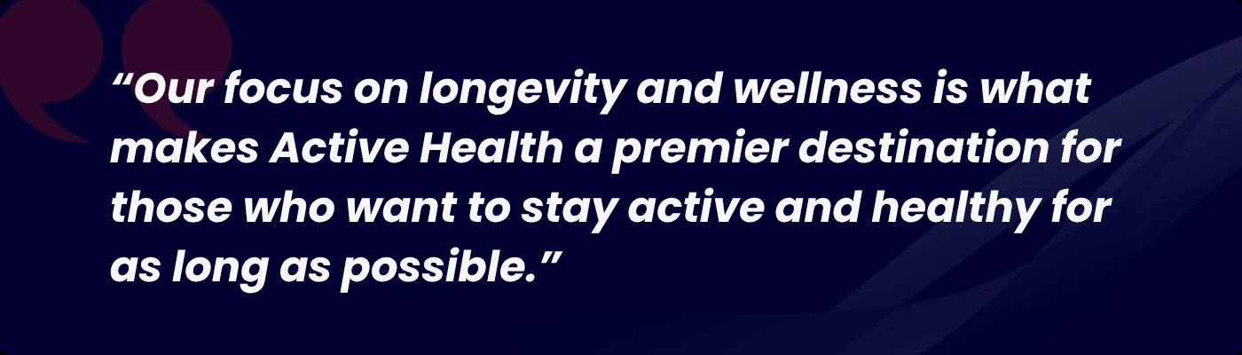 Pull quote: "Our focus on longevity and wellness is what makes Active Health a premier destination for those who want to stay active and healthy for as long as possible."